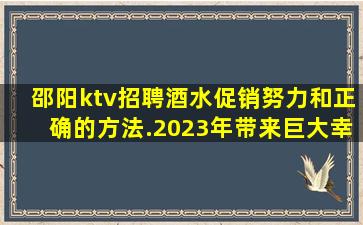 邵阳ktv招聘酒水促销努力和正确的方法.2023年带来巨大幸